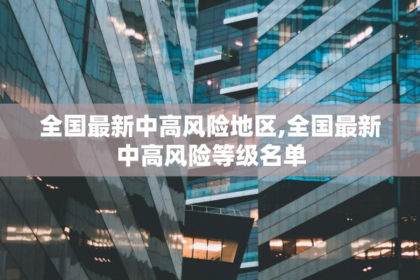 全国最新中高风险地区,全国最新中高风险等级名单 全国最新中高风险地区,全国最新中高风险等级名单