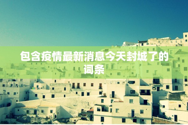 包含疫情最新消息今天封城了的词条