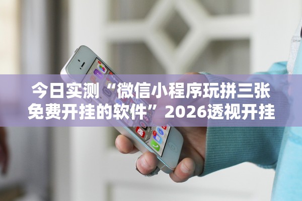 今日实测“微信小程序玩拼三张免费开挂的软件”2026透视开挂