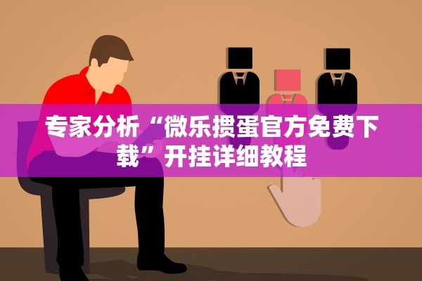 专家分析“微乐掼蛋官方免费下载”开挂详细教程