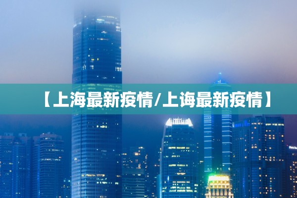 【上海最新疫情/上诲最新疫情】