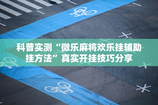 科普实测“微乐麻将欢乐挂辅助挂方法	”真实开挂技巧分享
