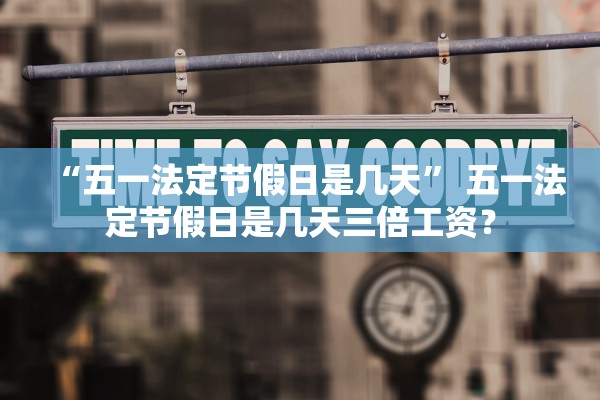 “五一法定节假日是几天	” 五一法定节假日是几天三倍工资？