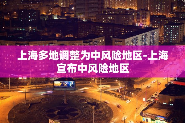 上海多地调整为中风险地区-上海宣布中风险地区 上海多地调整为中风险地区-上海宣布中风险地区