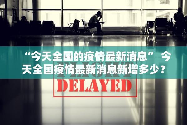 “今天全国的疫情最新消息” 今天全国疫情最新消息新增多少？