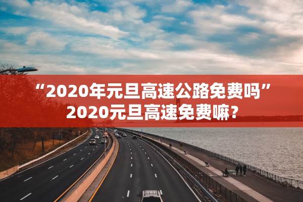 “2020年元旦高速公路免费吗” 2020元旦高速免费嘛？