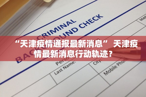 “天津疫情通报最新消息” 天津疫情最新消息行动轨迹？