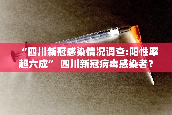 “四川新冠感染情况调查:阳性率超六成” 四川新冠病毒感染者？