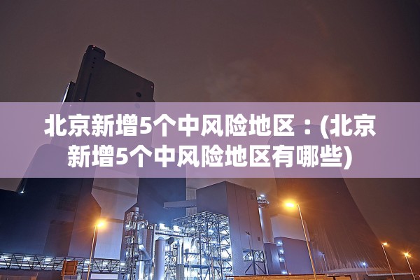 北京新增5个中风险地区︰(北京新增5个中风险地区有哪些)