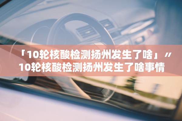 「10轮核酸检测扬州发生了啥」〃10轮核酸检测扬州发生了啥事情 「10轮核酸检测扬州发生了啥」〃10轮核酸检测扬州发生了啥事情