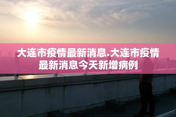 大连市疫情最新消息.大连市疫情最新消息今天新增病例 大连市疫情最新消息.大连市疫情最新消息今天新增病例