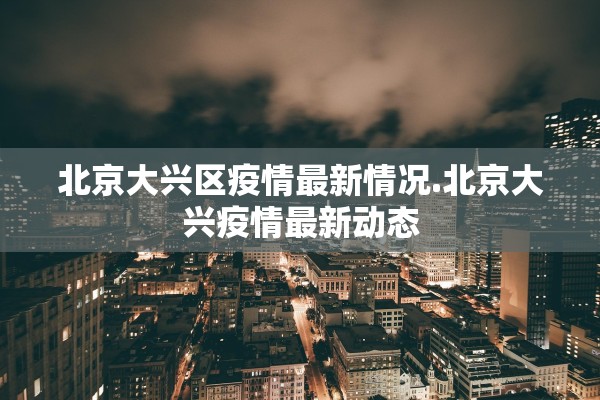 北京大兴区疫情最新情况.北京大兴疫情最新动态