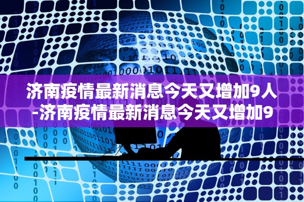 济南疫情最新消息今天又增加9人-济南疫情最新消息今天又增加9人病例