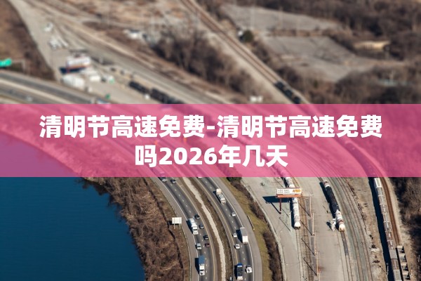 清明节高速免费-清明节高速免费吗2026年几天 清明节高速免费-清明节高速免费吗2026年几天