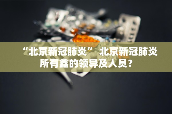 “北京新冠肺炎	” 北京新冠肺炎所有鑫的领导及人员？