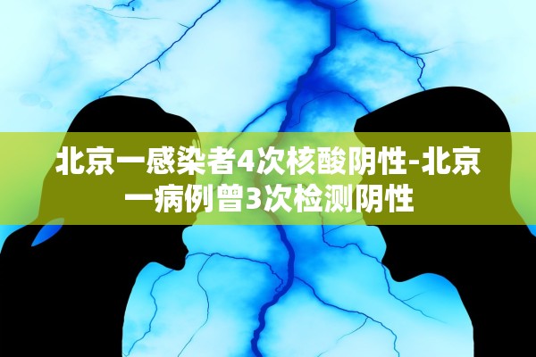 北京一感染者4次核酸阴性-北京一病例曾3次检测阴性 北京一感染者4次核酸阴性-北京一病例曾3次检测阴性
