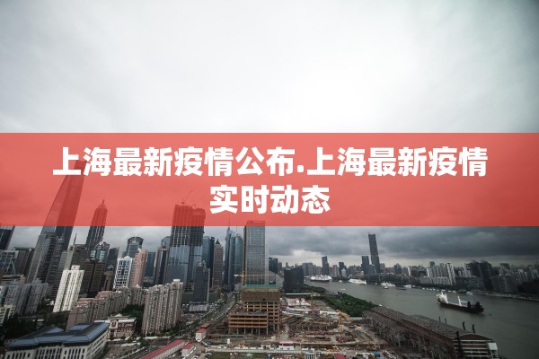 上海最新疫情公布.上海最新疫情实时动态 上海最新疫情公布.上海最新疫情实时动态
