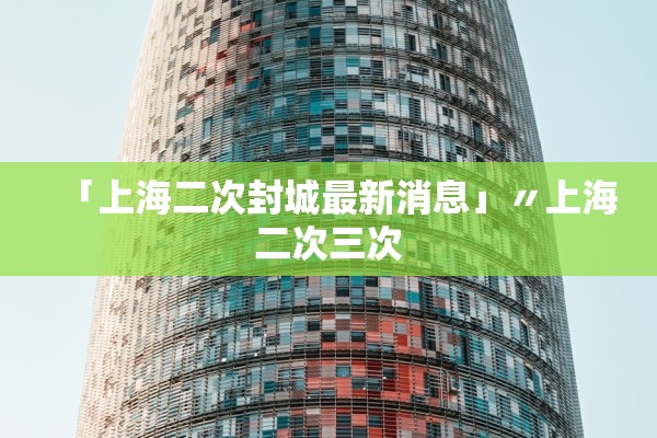 「上海二次封城最新消息」〃上海二次三次 「上海二次封城最新消息」〃上海二次三次