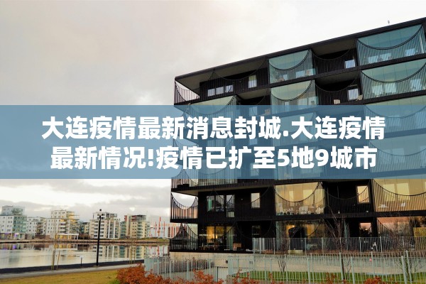 大连疫情最新消息封城.大连疫情最新情况!疫情已扩至5地9城市