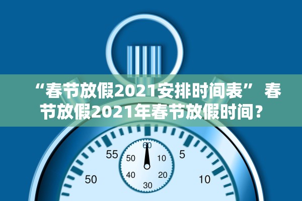 “春节放假2021安排时间表” 春节放假2021年春节放假时间？