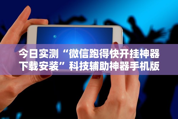 今日实测“微信跑得快开挂神器下载安装”科技辅助神器手机版教程