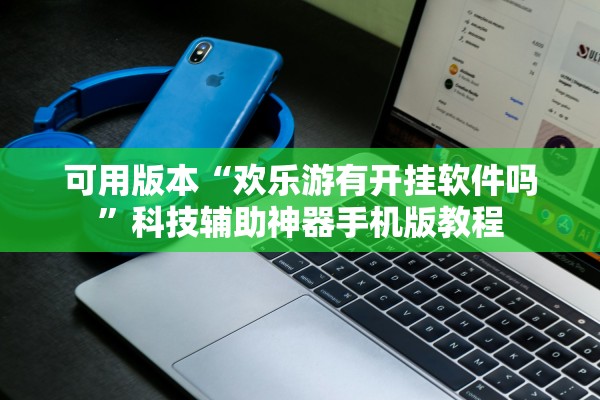 可用版本“欢乐游有开挂软件吗	”科技辅助神器手机版教程