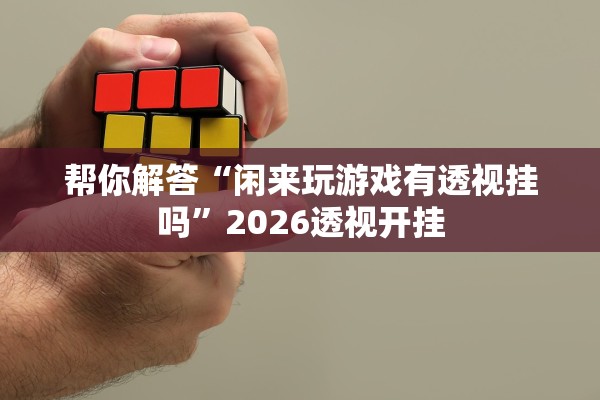 帮你解答“闲来玩游戏有透视挂吗	”2026透视开挂