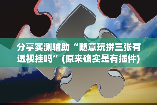 分享实测辅助“随意玩拼三张有透视挂吗”(原来确实是有插件)