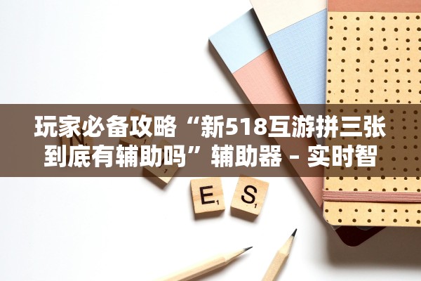 玩家必备攻略“新518互游拼三张到底有辅助吗”辅助器 – 实时智能回复