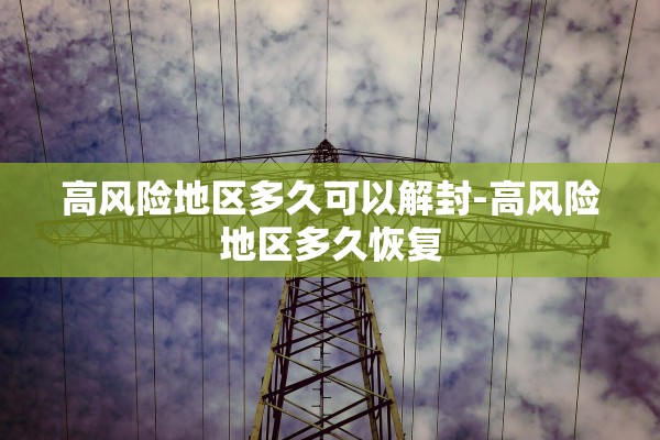 高风险地区多久可以解封-高风险地区多久恢复 高风险地区多久可以解封-高风险地区多久恢复