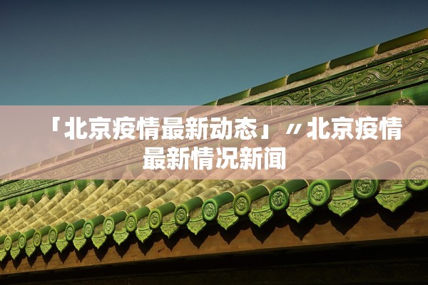 「北京疫情最新动态」〃北京疫情最新情况新闻