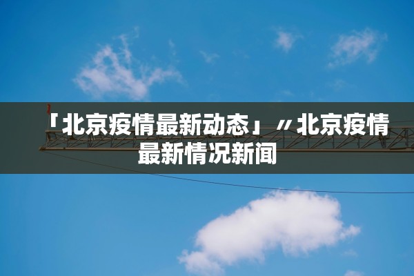 「北京疫情最新动态」〃北京疫情最新情况新闻