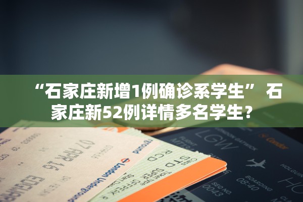 “石家庄新增1例确诊系学生” 石家庄新52例详情多名学生？