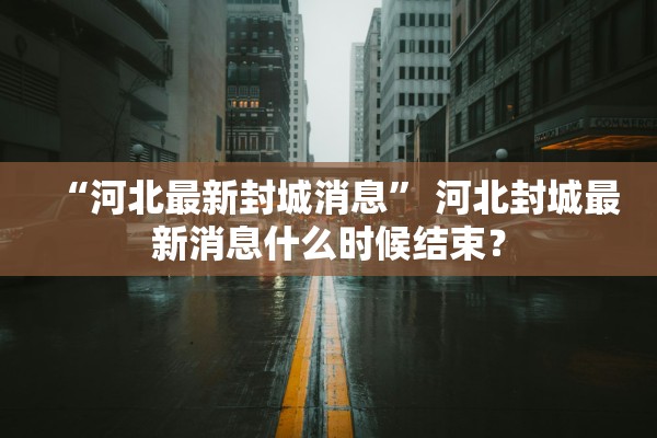 “河北最新封城消息” 河北封城最新消息什么时候结束？