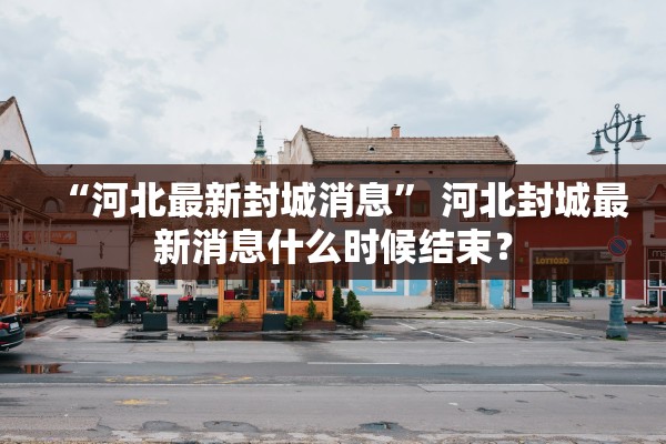 “河北最新封城消息	” 河北封城最新消息什么时候结束？
