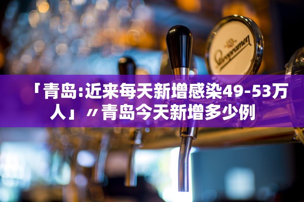 「青岛:近来每天新增感染49-53万人」〃青岛今天新增多少例