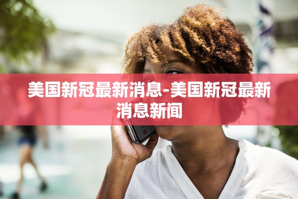美国新冠最新消息-美国新冠最新消息新闻