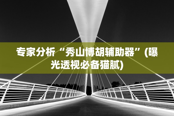 专家分析“秀山博胡辅助器”(曝光透视必备猫腻)