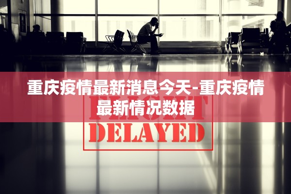 重庆疫情最新消息今天-重庆疫情最新情况数据 重庆疫情最新消息今天-重庆疫情最新情况数据