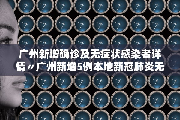 广州新增确诊及无症状感染者详情〃广州新增5例本地新冠肺炎无症状感染者