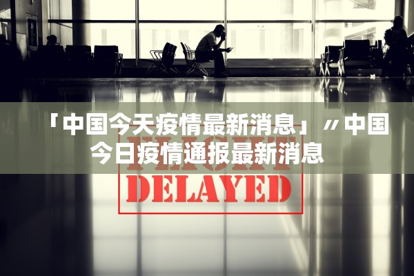 「中国今天疫情最新消息」〃中国今日疫情通报最新消息 「中国今天疫情最新消息」〃中国今日疫情通报最新消息