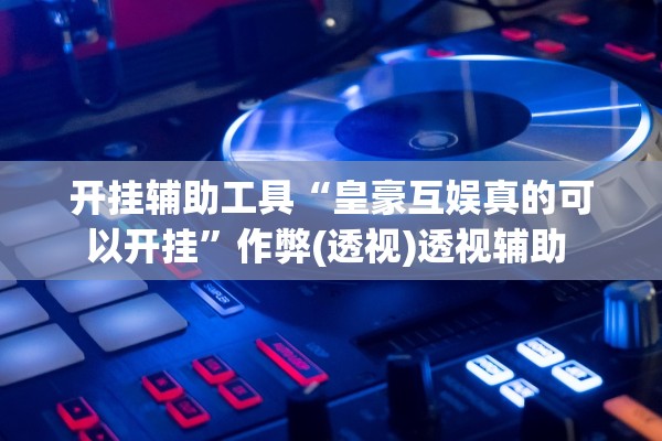 开挂辅助工具“皇豪互娱真的可以开挂	”作弊(透视)透视辅助 