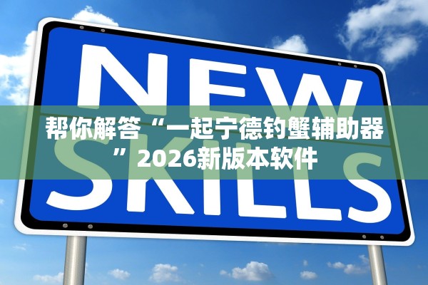 帮你解答“一起宁德钓蟹辅助器”2026新版本软件