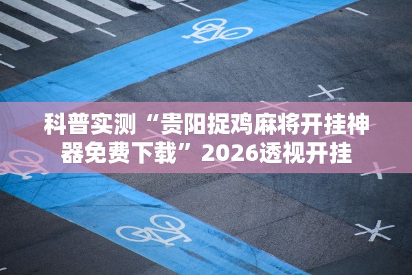 科普实测“贵阳捉鸡麻将开挂神器免费下载”2026透视开挂