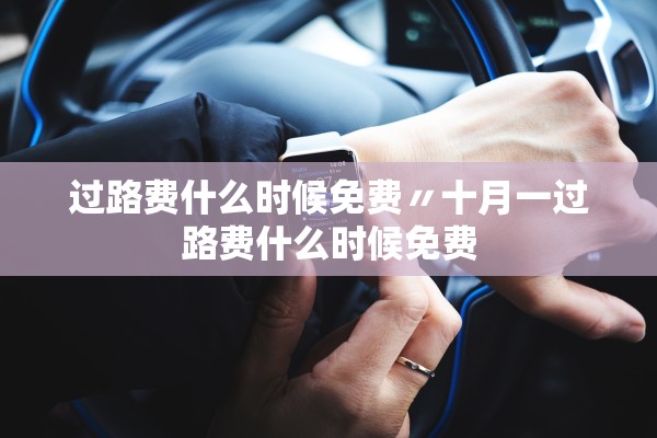 过路费什么时候免费〃十月一过路费什么时候免费 过路费什么时候免费〃十月一过路费什么时候免费