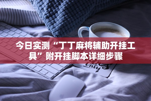 今日实测“丁丁麻将辅助开挂工具	”附开挂脚本详细步骤
