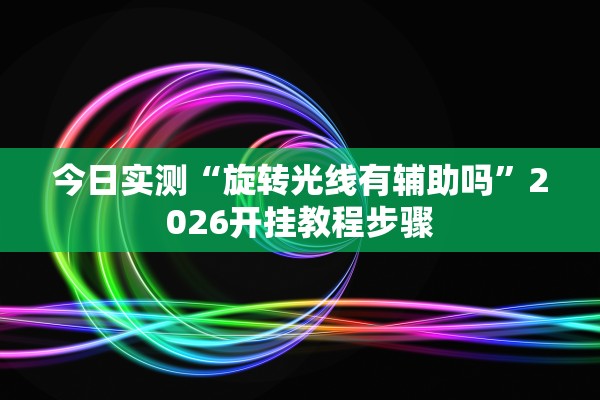 今日实测“旋转光线有辅助吗”2026开挂教程步骤