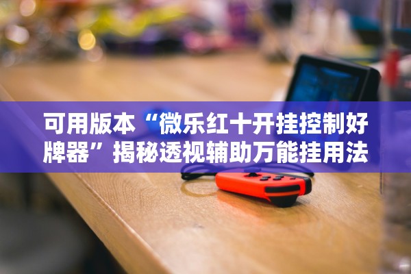 可用版本“微乐红十开挂控制好牌器”揭秘透视辅助万能挂用法