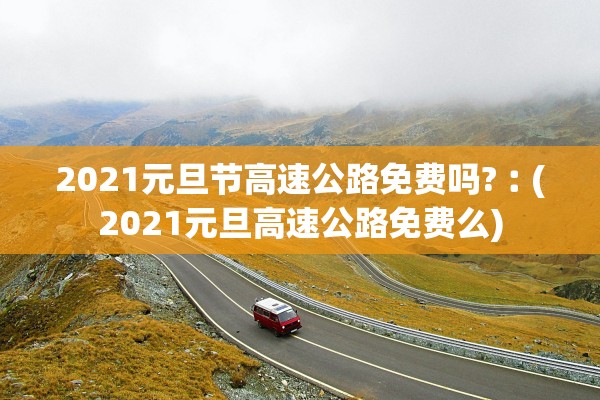 2021元旦节高速公路免费吗?︰(2021元旦高速公路免费么) 2021元旦节高速公路免费吗?︰(2021元旦高速公路免费么)