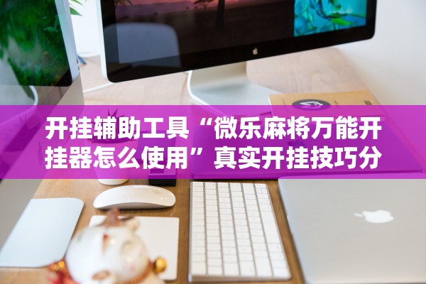 开挂辅助工具“微乐麻将万能开挂器怎么使用”真实开挂技巧分享